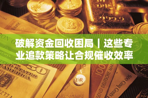 北京破解资金回收困局｜这些专业追款策略让合规催收效率翻倍