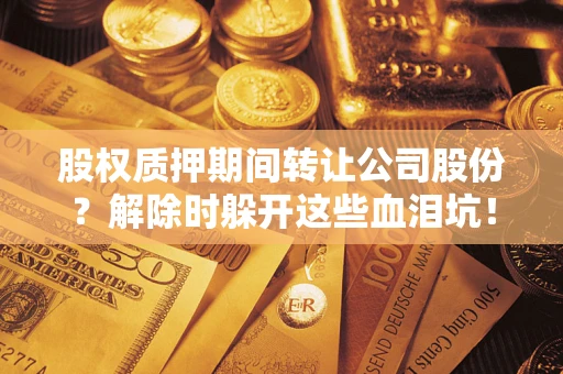 北京股权质押期间转让公司股份？解除时躲开这些血泪坑！