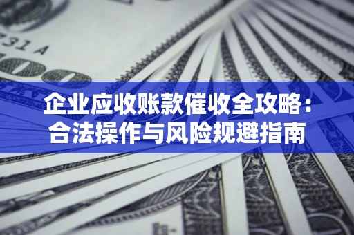 北京企业应收账款催收全攻略：合法操作与风险规避指南