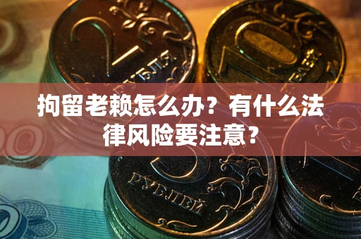 北京拘留老赖怎么办？有什么法律风险要注意？