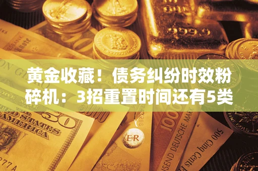 北京黄金收藏！债务纠纷时效粉碎机：3招重置时间还有5类不设年限的特殊债务
