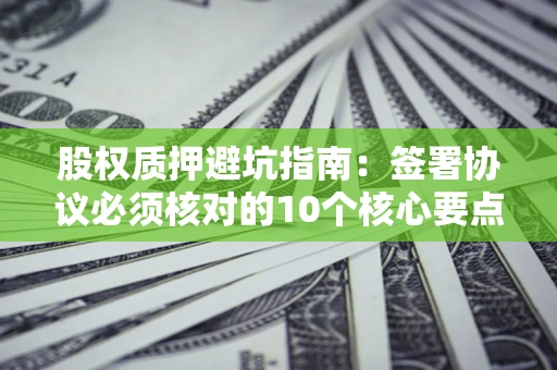 北京股权质押避坑指南:签署协议必须核对的10个核心要点 北京股权质押避坑指南:签署协议必须核对的10个核心要点