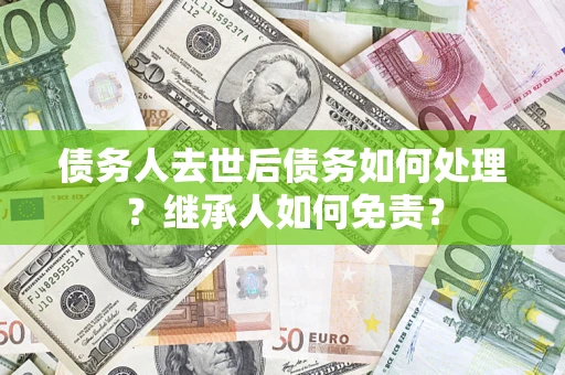 北京债务人去世后债务如何处理？继承人如何免责？