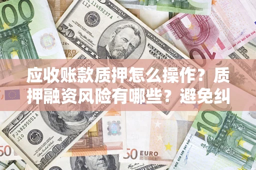 北京应收账款质押怎么操作？质押融资风险有哪些？避免纠纷高效融资技巧