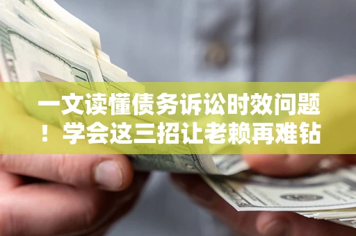 北京一文读懂债务诉讼时效问题！学会这三招让老赖再难钻空子