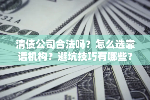 北京清债公司合法吗？怎么选靠谱机构？避坑技巧有哪些？