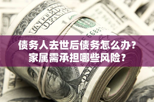北京债务人去世后债务怎么办？家属需承担哪些风险？