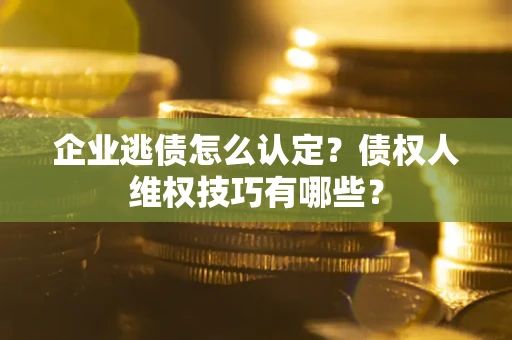 北京企业逃债怎么认定？债权人维权技巧有哪些？