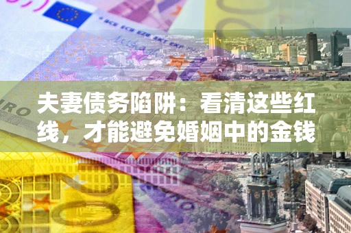北京夫妻债务陷阱：看清这些红线，才能避免婚姻中的金钱危机
