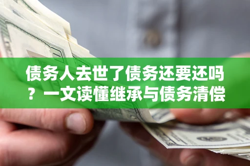 北京债务人去世了债务还要还吗？一文读懂继承与债务清偿