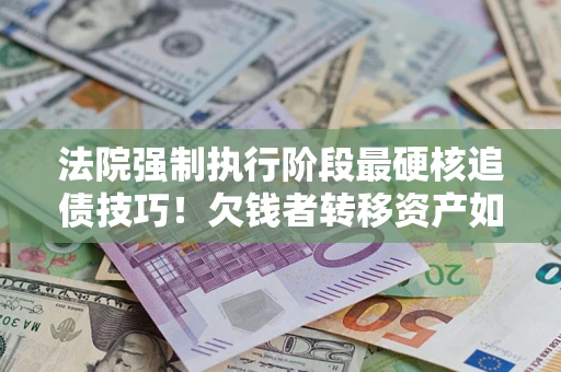 北京法院强制执行阶段最硬核追债技巧！欠钱者转移资产如何破解？