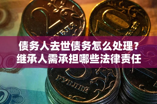 北京债务人去世债务怎么处理？继承人需承担哪些法律责任？