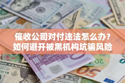 北京催收公司对付违法怎么办？如何避开被黑机构坑骗风险