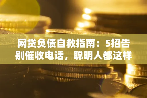 北京网贷负债自救指南：5招告别催收电话，聪明人都这样做
