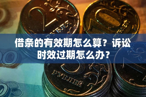 北京借条的有效期怎么算？诉讼时效过期怎么办？