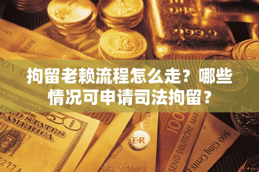 北京拘留老赖流程怎么走?哪些情况可申请司法拘留? 北京拘留老赖流程怎么走?哪些情况可申请司法拘留?
