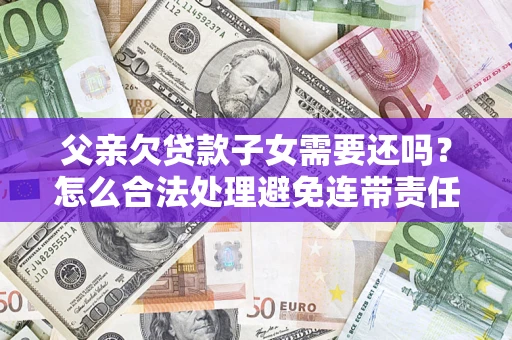 北京父亲欠贷款子女需要还吗？怎么合法处理避免连带责任？