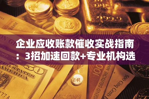 北京企业应收账款催收实战指南：3招加速回款+专业机构选择避坑