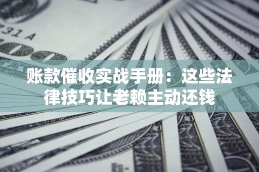 北京账款催收实战手册：这些法律技巧让老赖主动还钱