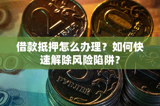 北京借款抵押怎么办理？如何快速解除风险陷阱？