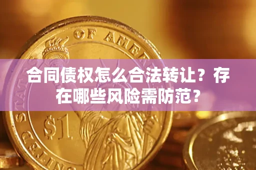 北京合同债权怎么合法转让？存在哪些风险需防范？