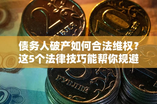 北京债务人破产如何合法维权？这5个法律技巧能帮你规避风险
