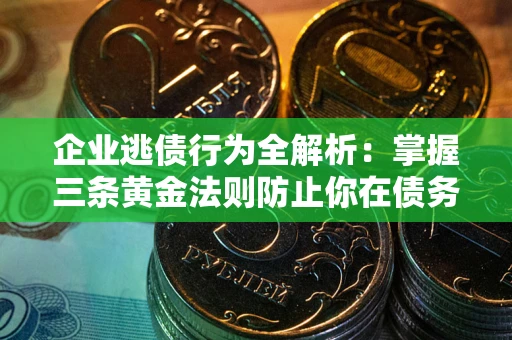 北京企业逃债行为全解析：掌握三条黄金法则防止你在债务乱局中“踩雷”