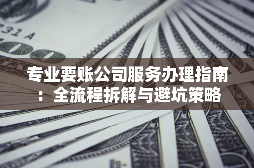 北京专业要账公司服务办理指南：全流程拆解与避坑策略
