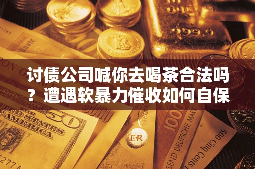 北京讨债公司喊你去喝茶合法吗？遭遇软暴力催收如何自保？