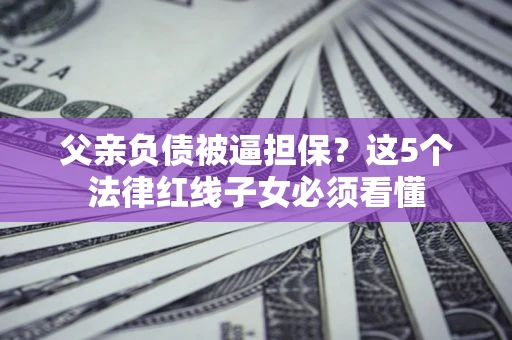 北京父亲负债被逼担保？这5个法律红线子女必须看懂