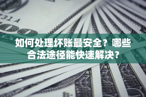 北京如何处理坏账最安全？哪些合法途径能快速解决？