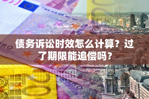北京债务诉讼时效怎么计算？过了期限能追偿吗？