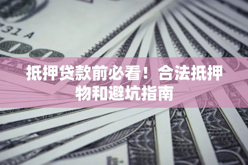 北京抵押贷款前必看！合法抵押物和避坑指南