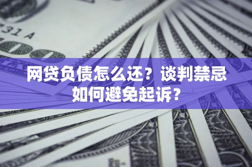 北京网贷负债怎么还？谈判禁忌如何避免起诉？