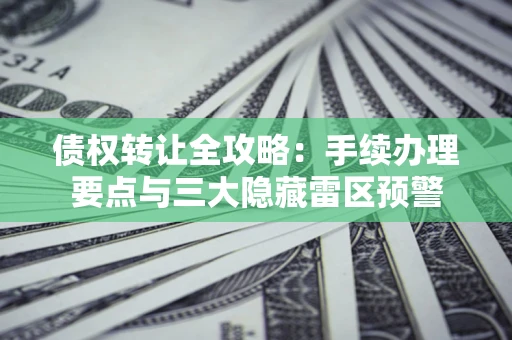 北京债权转让全攻略：手续办理要点与三大隐藏雷区预警
