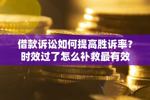 北京借款诉讼如何提高胜诉率？时效过了怎么补救最有效