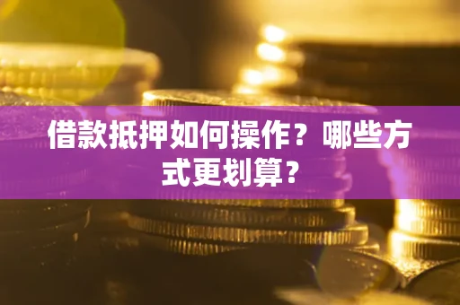 北京借款抵押如何操作？哪些方式更划算？