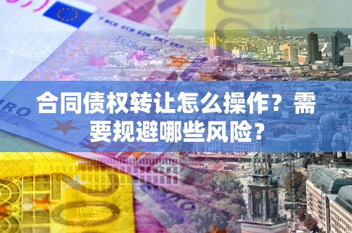 北京合同债权转让怎么操作？需要规避哪些风险？