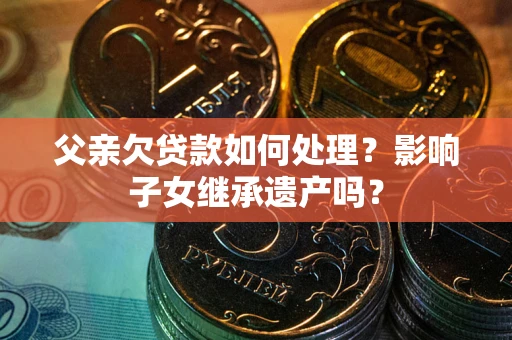 北京父亲欠贷款如何处理?影响子女继承遗产吗? 北京父亲欠贷款如何处理?影响子女继承遗产吗?
