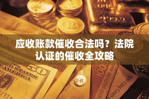 北京应收账款催收合法吗？法院认证的催收全攻略