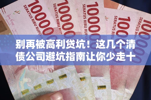北京别再被高利贷坑！这几个清债公司避坑指南让你少走十年弯路
