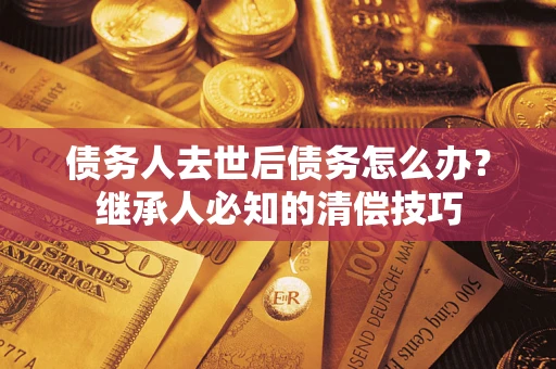 北京债务人去世后债务怎么办？继承人必知的清偿技巧