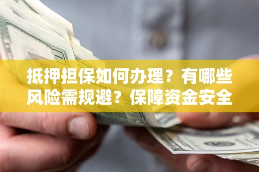 北京抵押担保如何办理？有哪些风险需规避？保障资金安全