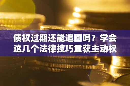北京债权过期还能追回吗？学会这几个法律技巧重获主动权