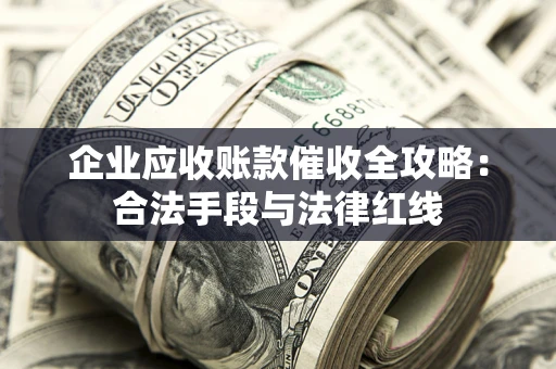 北京企业应收账款催收全攻略：合法手段与法律红线