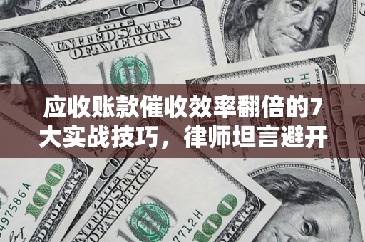 北京应收账款催收效率翻倍的7大实战技巧，律师坦言避开这些法律雷区最关键