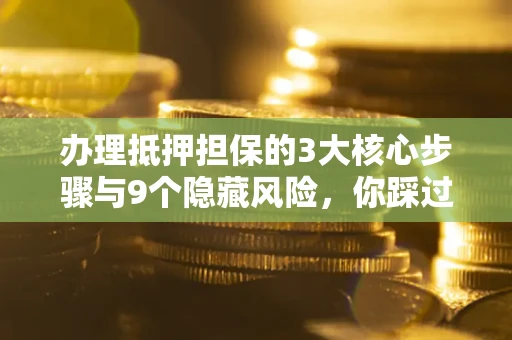 北京办理抵押担保的3大核心步骤与9个隐藏风险，你踩过哪个坑？