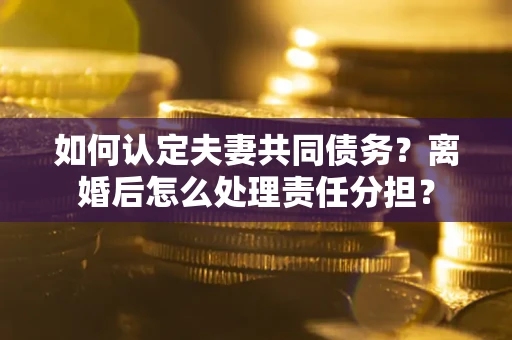 北京如何认定夫妻共同债务？离婚后怎么处理责任分担？