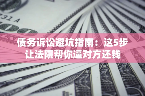 北京债务诉讼避坑指南：这5步让法院帮你逼对方还钱