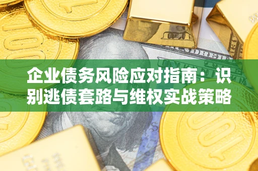 北京企业债务风险应对指南：识别逃债套路与维权实战策略